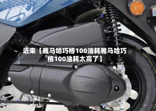 近来【雅马哈巧格100油耗雅马哈巧格100油耗太高了】