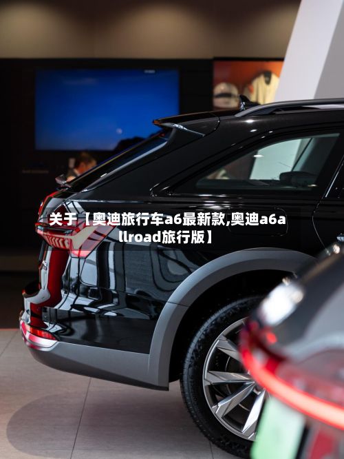 关于【奥迪旅行车a6最新款,奥迪a6allroad旅行版】-第2张图片