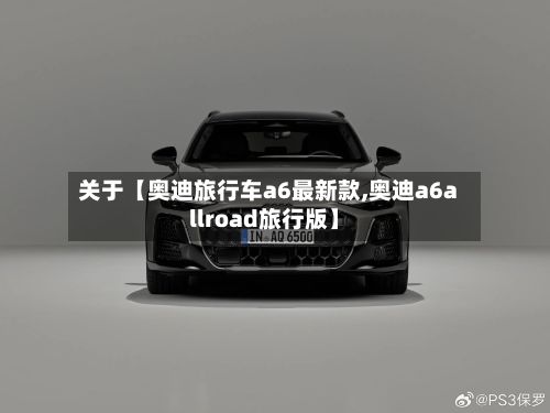 关于【奥迪旅行车a6最新款,奥迪a6allroad旅行版】