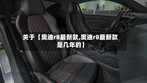 关于【奥迪r8最新款,奥迪r8最新款是几年的】