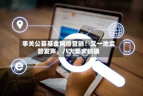 事关公募基金网络营销！又一地监管发声，八大要求明确-第2张图片