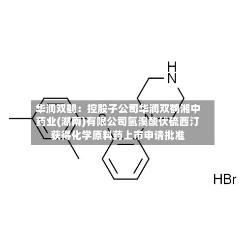 华润双鹤：控股子公司华润双鹤湘中药业(湖南)有限公司氢溴酸伏硫西汀获得化学原料药上市申请批准-第2张图片