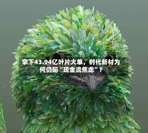 拿下43.94亿叶片大单，时代新材为何仍陷“现金流焦虑	”？-第2张图片