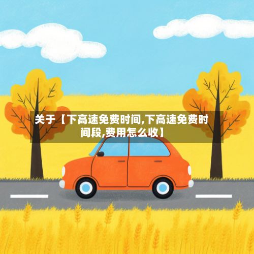关于【下高速免费时间,下高速免费时间段,费用怎么收】-第2张图片
