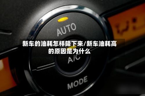 新车的油耗怎样降下来/新车油耗高的原因是为什么