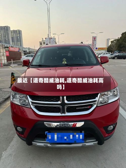 最近【道奇酷威油耗,道奇酷威油耗高吗】