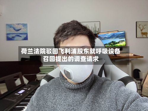 荷兰法院驳回飞利浦股东就呼吸设备召回提出的调查请求
