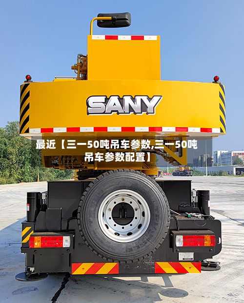 最近【三一50吨吊车参数,三一50吨吊车参数配置】-第2张图片