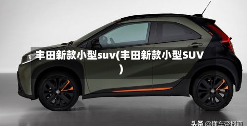 丰田新款小型suv(丰田新款小型SUV)