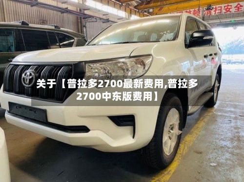 关于【普拉多2700最新费用,普拉多2700中东版费用】-第2张图片
