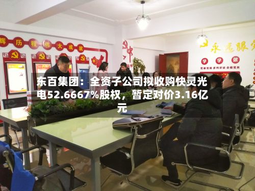 东百集团：全资子公司拟收购快灵光电52.6667%股权，暂定对价3.16亿元