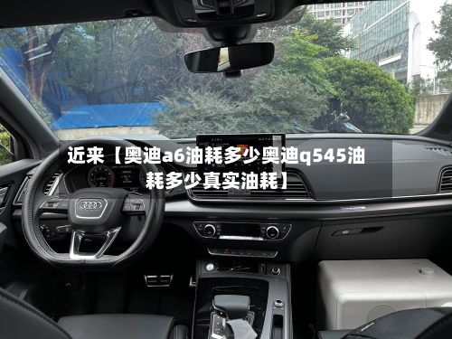 近来【奥迪a6油耗多少奥迪q545油耗多少真实油耗】