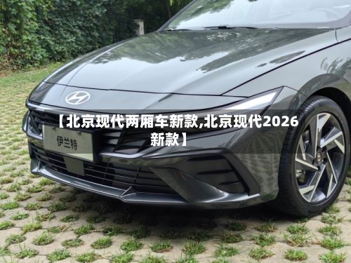 【北京现代两厢车新款,北京现代2026新款】-第2张图片