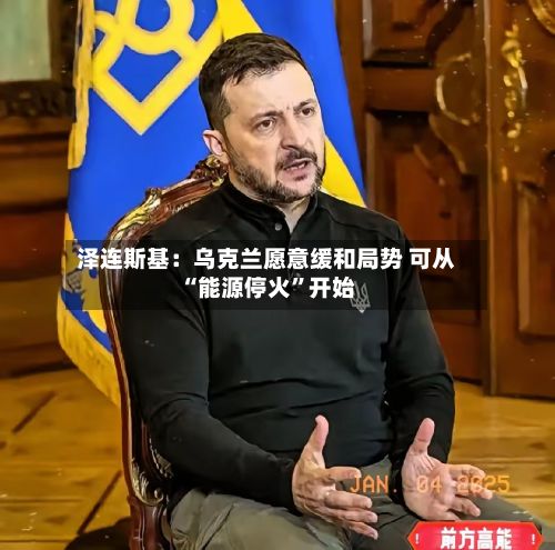 泽连斯基：乌克兰愿意缓和局势 可从“能源停火”开始-第2张图片