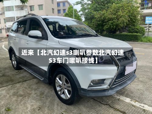 近来【北汽幻速s3喇叭参数北汽幻速S3车门嗽叭接线】-第3张图片
