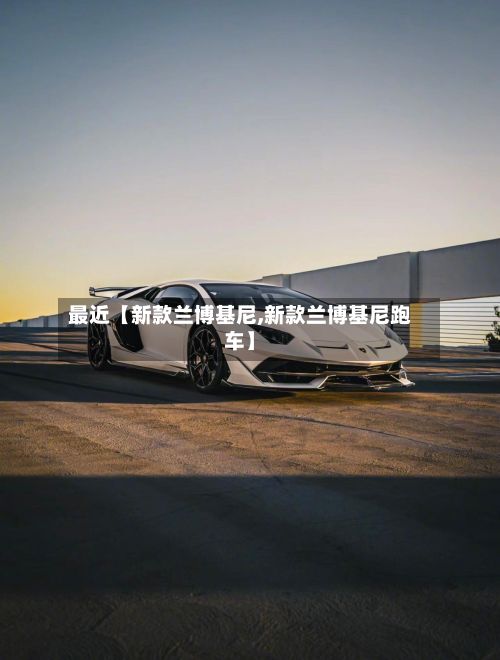 最近【新款兰博基尼,新款兰博基尼跑车】-第2张图片
