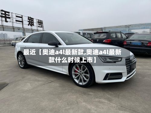 最近【奥迪a4l最新款,奥迪a4l最新款什么时候上市】
