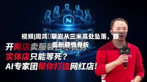 视频|周鸿祎攀岩从三米高处坠落，膝盖粉碎性骨折-第2张图片