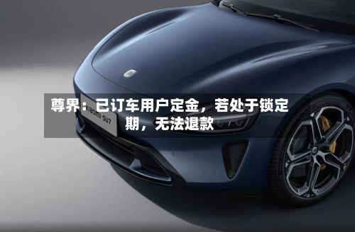 尊界：已订车用户定金	，若处于锁定期，无法退款-第3张图片
