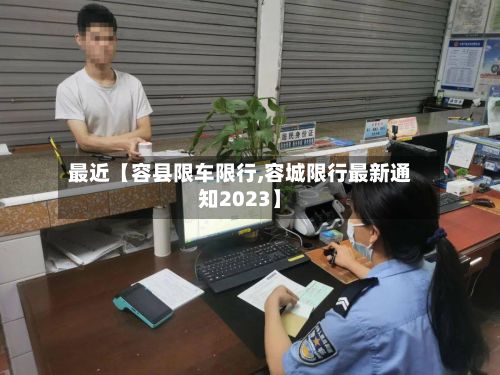 最近【容县限车限行,容城限行最新通知2023】