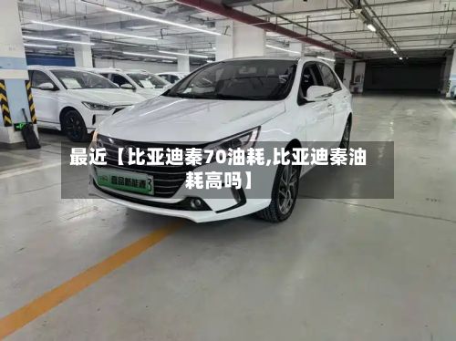 最近【比亚迪秦70油耗,比亚迪秦油耗高吗】
