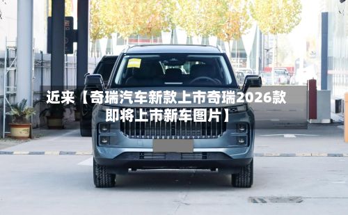 近来【奇瑞汽车新款上市奇瑞2026款即将上市新车图片】