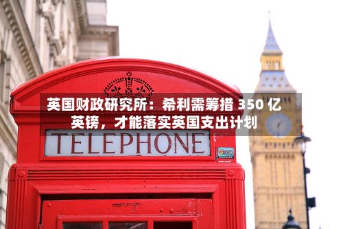 英国财政研究所：希利需筹措 350 亿英镑，才能落实英国支出计划-第2张图片