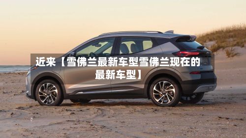 近来【雪佛兰最新车型雪佛兰现在的最新车型】