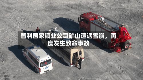 智利国家铜业公司矿山遭遇雪崩，再度发生致命事故-第2张图片