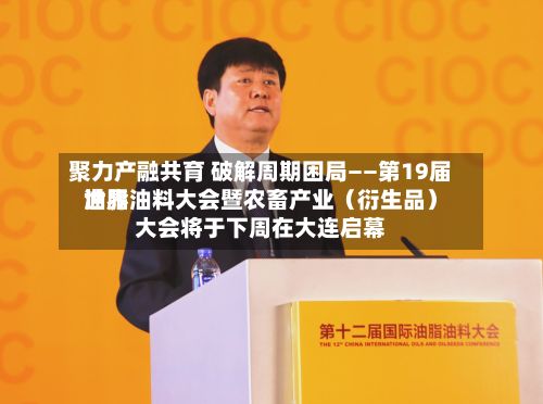 聚力产融共育 破解周期困局——第19届世界油脂油料大会暨农畜产业（衍生品）大会将于下周在大连启幕-第2张图片