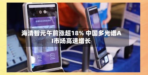 海清智元午前涨超18% 中国多光谱AI市场高速增长-第2张图片