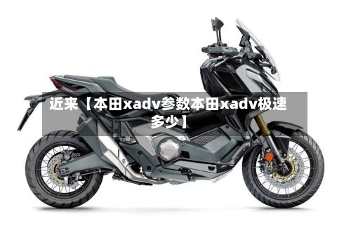 近来【本田xadv参数本田xadv极速多少】
