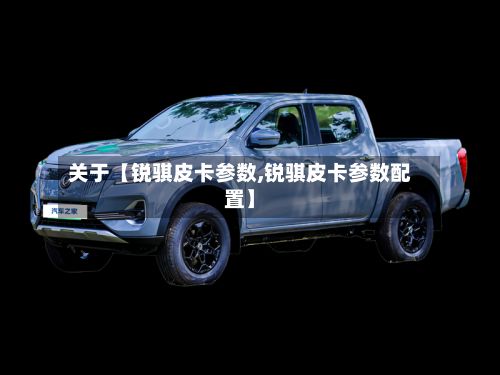 关于【锐骐皮卡参数,锐骐皮卡参数配置】-第3张图片