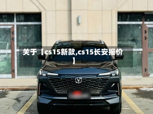 关于【cs15新款,cs15长安报价】
