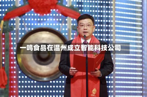 一鸣食品在温州成立智能科技公司-第2张图片