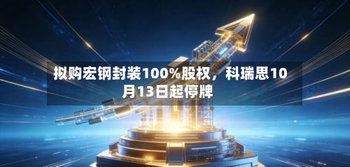 拟购宏钢封装100%股权，科瑞思10月13日起停牌