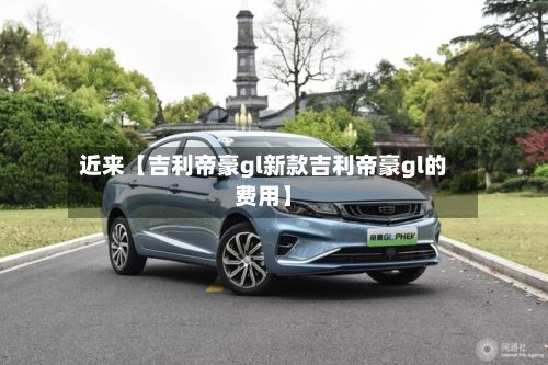 近来【吉利帝豪gl新款吉利帝豪gl的费用】-第2张图片
