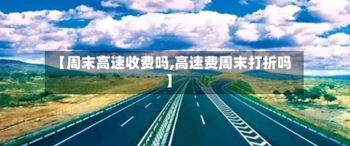 【周末高速收费吗,高速费周末打折吗】