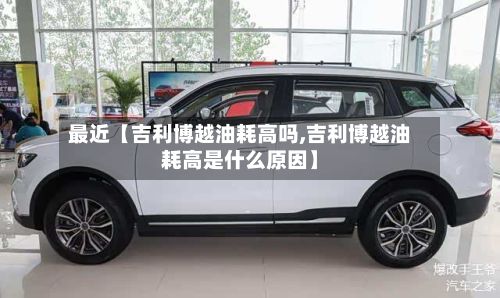 最近【吉利博越油耗高吗,吉利博越油耗高是什么原因】-第2张图片