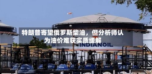 特朗普寄望俄罗斯柴油，但分析师认为油价难获实质缓解-第3张图片