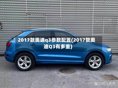 2017款奥迪q3参数配置(2017款奥迪Q3有多重)