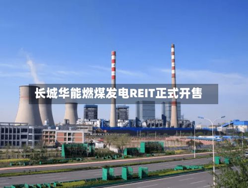 长城华能燃煤发电REIT正式开售-第3张图片