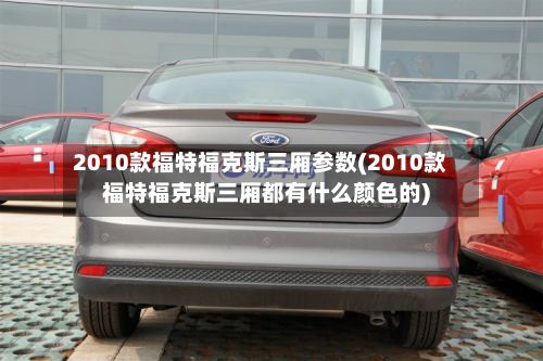 2010款福特福克斯三厢参数(2010款福特福克斯三厢都有什么颜色的)