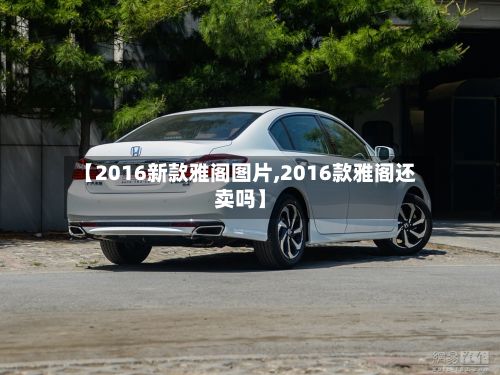 【2016新款雅阁图片,2016款雅阁还卖吗】