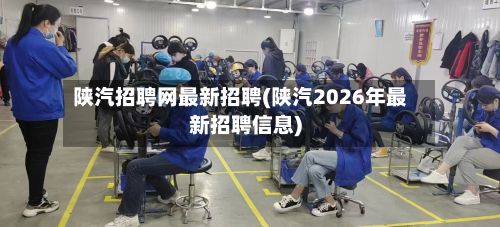 陕汽招聘网最新招聘(陕汽2026年最新招聘信息)-第3张图片