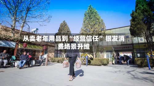 从卖老年用品到“经营信任” 银发消费场景升维-第2张图片