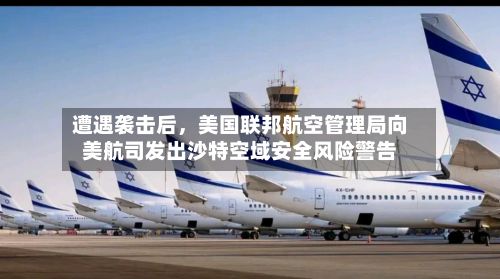 遭遇袭击后	，美国联邦航空管理局向美航司发出沙特空域安全风险警告-第3张图片