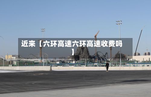 近来【六环高速六环高速收费吗】-第2张图片