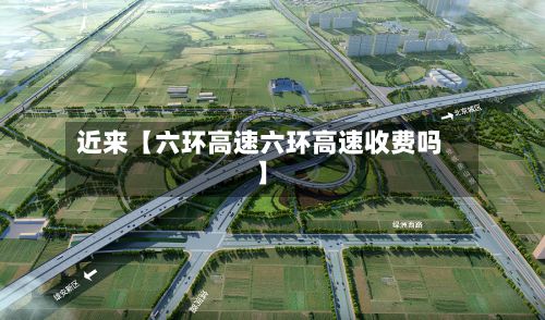 近来【六环高速六环高速收费吗】