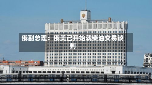 俄副总理：俄美已开始就柴油交易谈判